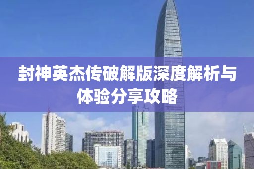 封神英杰传破解版深度解析与体验分享攻略