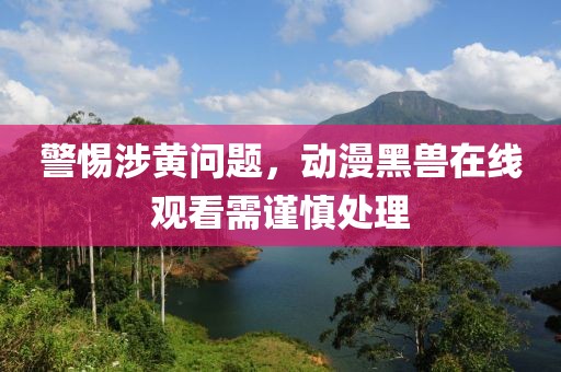 警惕涉黄问题，动漫黑兽在线观看需谨慎处理