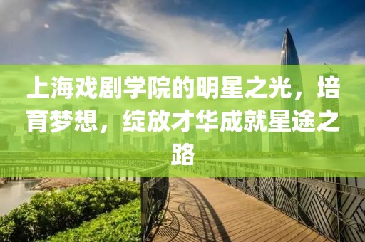 上海戏剧学院的明星之光，培育梦想，绽放才华成就星途之路