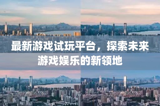 最新游戏试玩平台，探索未来游戏娱乐的新领地