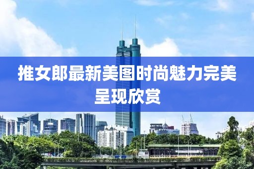推女郎最新美图时尚魅力完美呈现欣赏