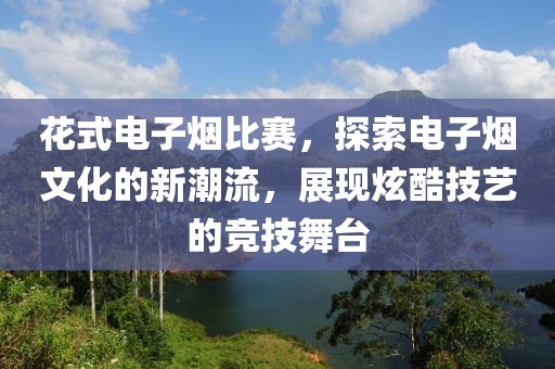 花式电子烟比赛，探索电子烟文化的新潮流，展现炫酷技艺的竞技舞台
