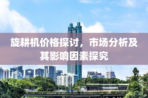 旋耕机价格探讨，市场分析及其影响因素探究