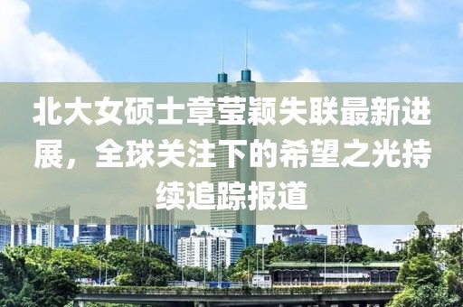 北大女硕士章莹颖失联最新进展，全球关注下的希望之光持续追踪报道