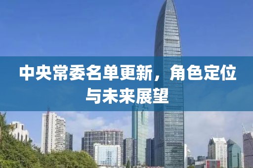 中央常委名单更新，角色定位与未来展望
