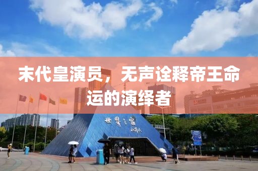 末代皇演员，无声诠释帝王命运的演绎者