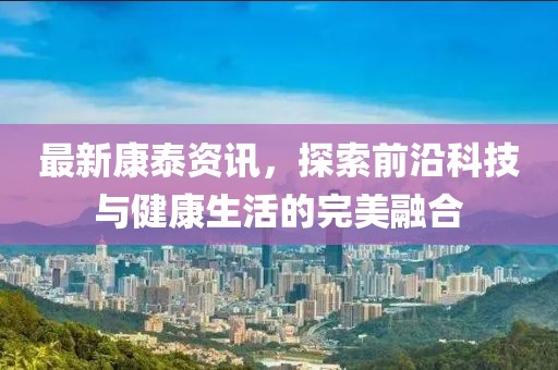 最新康泰资讯，探索前沿科技与健康生活的完美融合