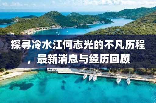 探寻冷水江何志光的不凡历程，最新消息与经历回顾