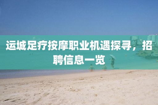运城足疗按摩职业机遇探寻，招聘信息一览