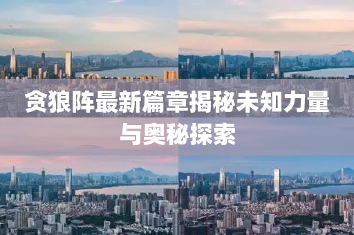 贪狼阵最新篇章揭秘未知力量与奥秘探索