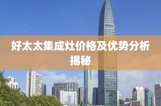 好太太集成灶价格及优势分析揭秘