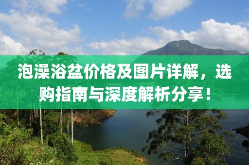 泡澡浴盆价格及图片详解，选购指南与深度解析分享！