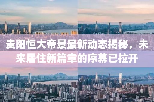 贵阳恒大帝景最新动态揭秘，未来居住新篇章的序幕已拉开