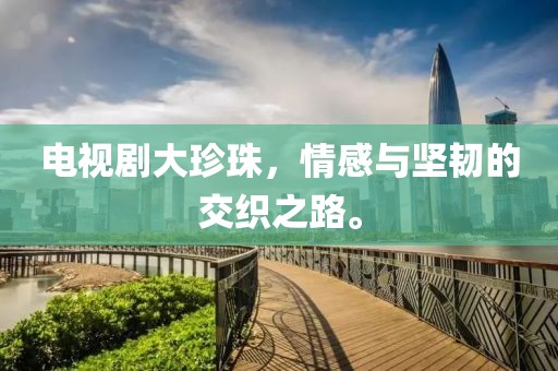 电视剧大珍珠，情感与坚韧的交织之路。