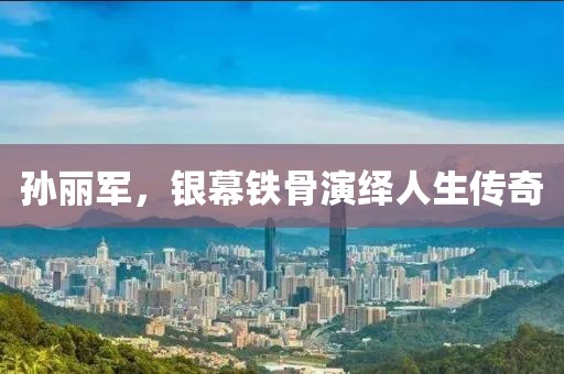 孙丽军，银幕铁骨演绎人生传奇