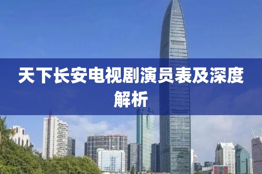 天下长安电视剧演员表及深度解析