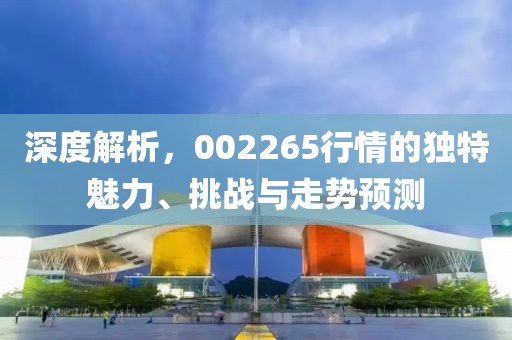 深度解析，002265行情的独特魅力、挑战与走势预测
