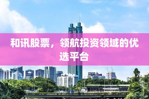 和讯股票，领航投资领域的优选平台