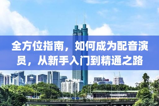全方位指南，如何成为配音演员，从新手入门到精通之路