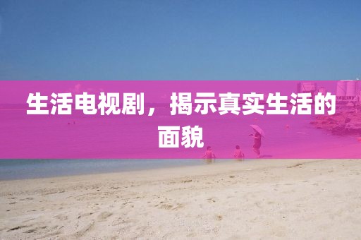 生活电视剧，揭示真实生活的面貌