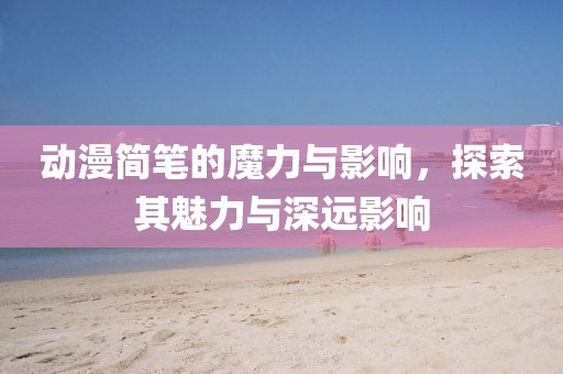 动漫简笔的魔力与影响，探索其魅力与深远影响