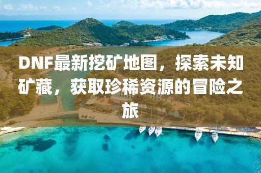 DNF最新挖矿地图，探索未知矿藏，获取珍稀资源的冒险之旅