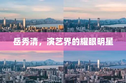 岳秀清，演艺界的耀眼明星