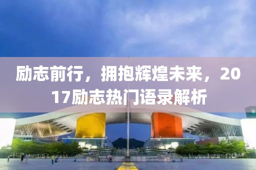 励志前行，拥抱辉煌未来，2017励志热门语录解析