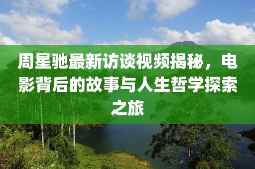 周星驰最新访谈视频揭秘，电影背后的故事与人生哲学探索之旅