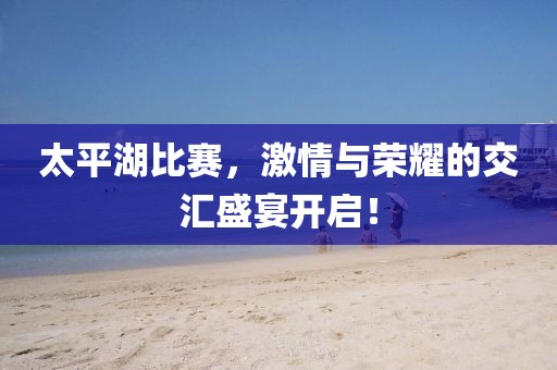 太平湖比赛，激情与荣耀的交汇盛宴开启！