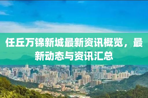 任丘万锦新城最新资讯概览，最新动态与资讯汇总