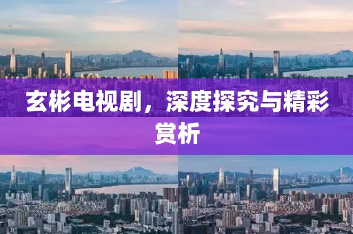 玄彬电视剧，深度探究与精彩赏析
