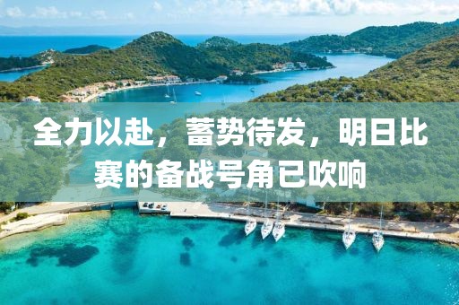 全力以赴，蓄势待发，明日比赛的备战号角已吹响