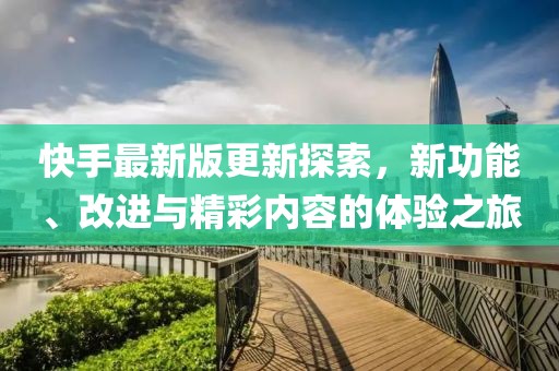 快手最新版更新探索，新功能、改进与精彩内容的体验之旅