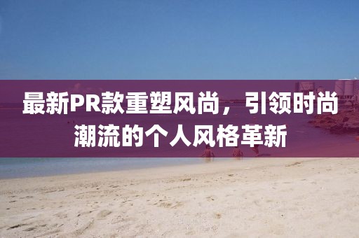 最新PR款重塑风尚，引领时尚潮流的个人风格革新