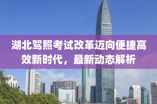 湖北驾照考试改革迈向便捷高效新时代，最新动态解析
