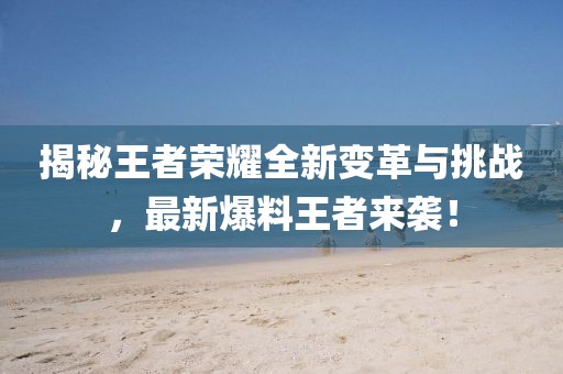揭秘王者荣耀全新变革与挑战，最新爆料王者来袭！