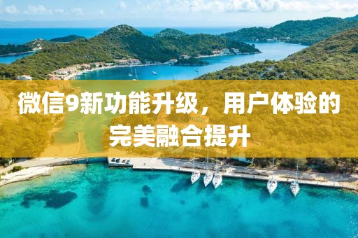 微信9新功能升级，用户体验的完美融合提升
