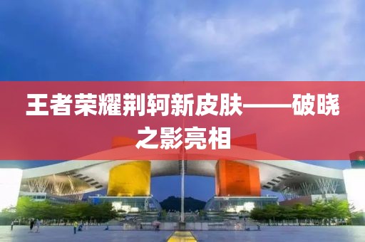 王者荣耀荆轲新皮肤——破晓之影亮相
