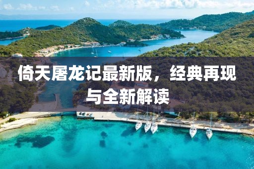 倚天屠龙记最新版，经典再现与全新解读
