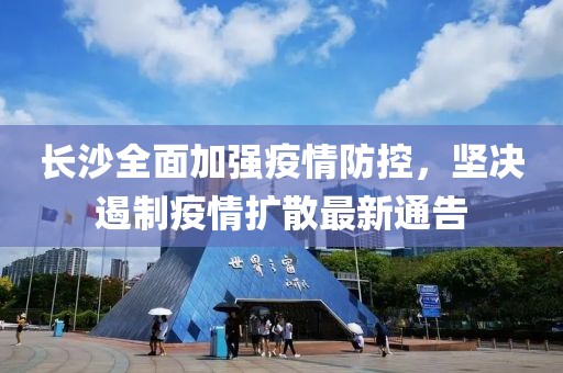 长沙全面加强疫情防控，坚决遏制疫情扩散最新通告