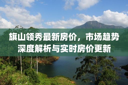 旗山领秀最新房价，市场趋势深度解析与实时房价更新