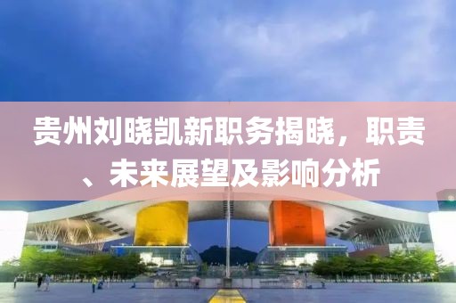 贵州刘晓凯新职务揭晓，职责、未来展望及影响分析