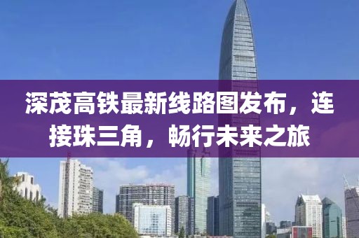 深茂高铁最新线路图发布，连接珠三角，畅行未来之旅