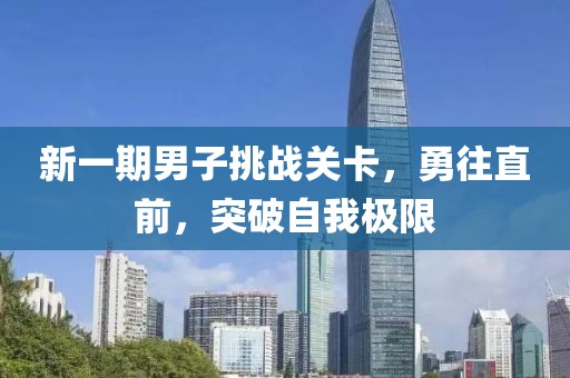 新一期男子挑战关卡，勇往直前，突破自我极限