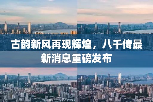 古韵新风再现辉煌，八千传最新消息重磅发布