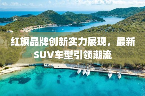 红旗品牌创新实力展现，最新SUV车型引领潮流