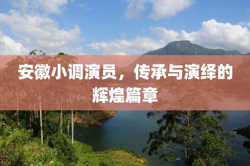 安徽小调演员，传承与演绎的辉煌篇章