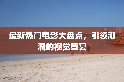 最新热门电影大盘点，引领潮流的视觉盛宴