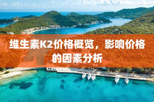 维生素K2价格概览，影响价格的因素分析